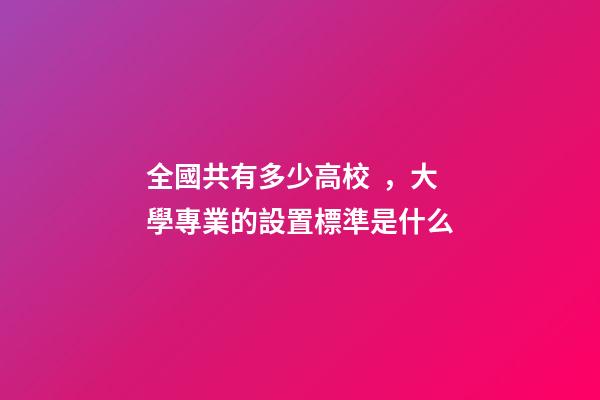 全國共有多少高校，大學專業的設置標準是什么